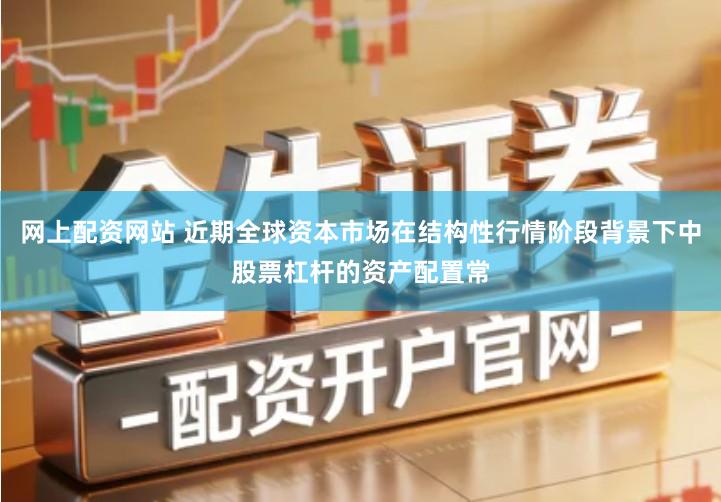 网上配资网站 近期全球资本市场在结构性行情阶段背景下中股票杠杆的资产配置常