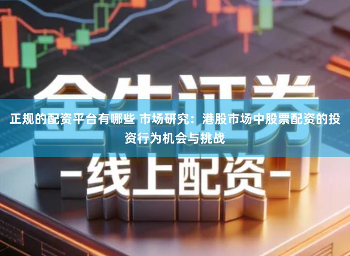 正规的配资平台有哪些 市场研究：港股市场中股票配资的投资行为机会与挑战