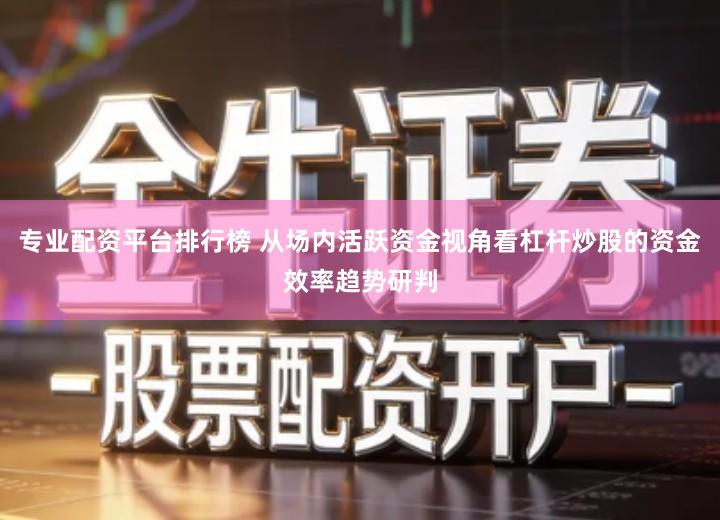 专业配资平台排行榜 从场内活跃资金视角看杠杆炒股的资金效率趋势研判