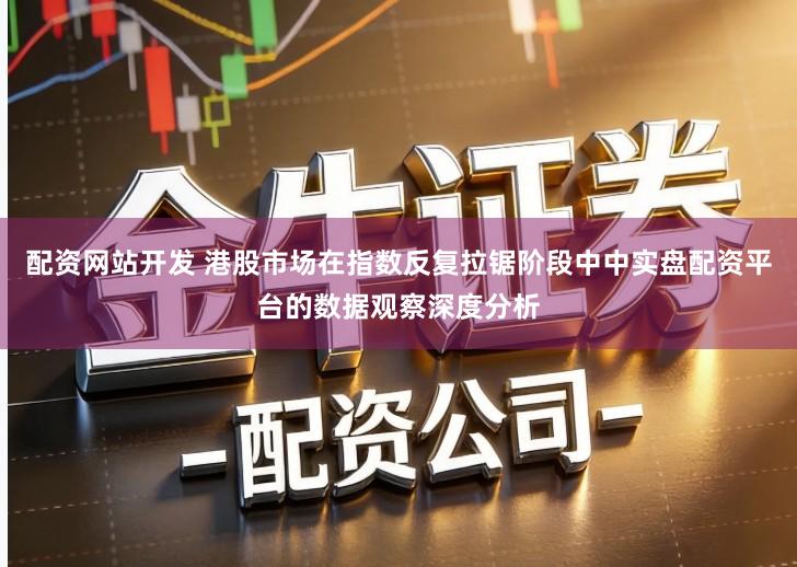 配资网站开发 港股市场在指数反复拉锯阶段中中实盘配资平台的数据观察深度分析