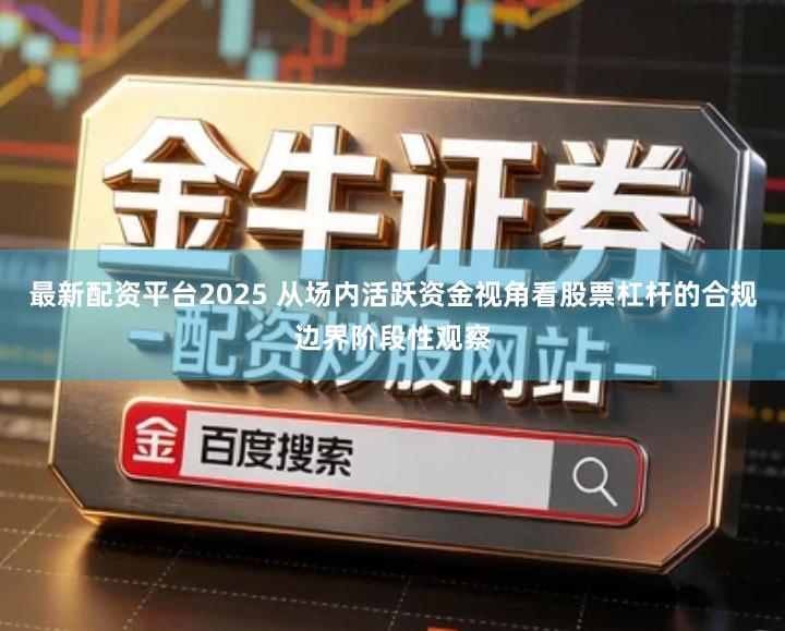 最新配资平台2025 从场内活跃资金视角看股票杠杆的合规边界阶段性观察
