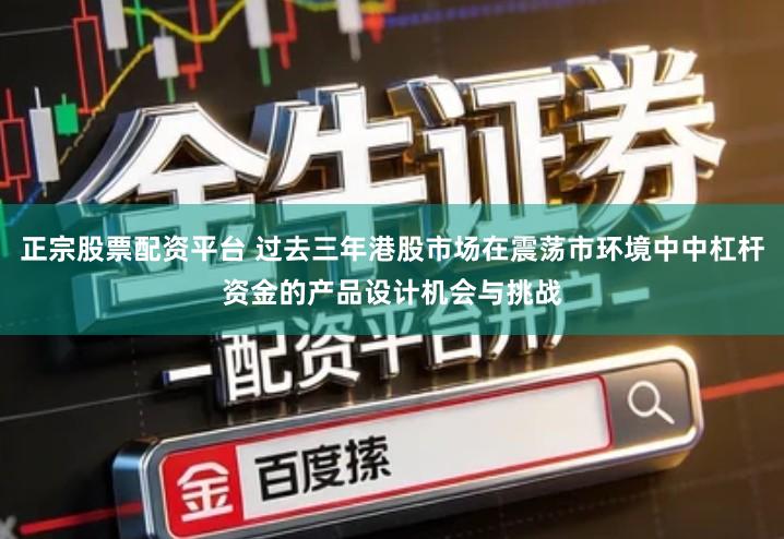 正宗股票配资平台 过去三年港股市场在震荡市环境中中杠杆资金的产品设计机会与挑战