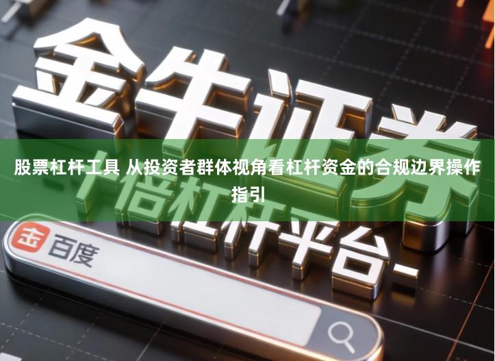 股票杠杆工具 从投资者群体视角看杠杆资金的合规边界操作指引