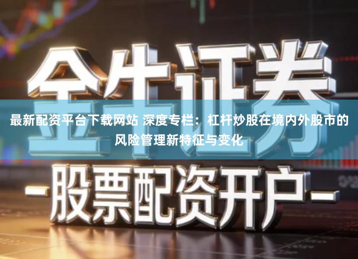 最新配资平台下载网站 深度专栏：杠杆炒股在境内外股市的风险管理新特征与变化