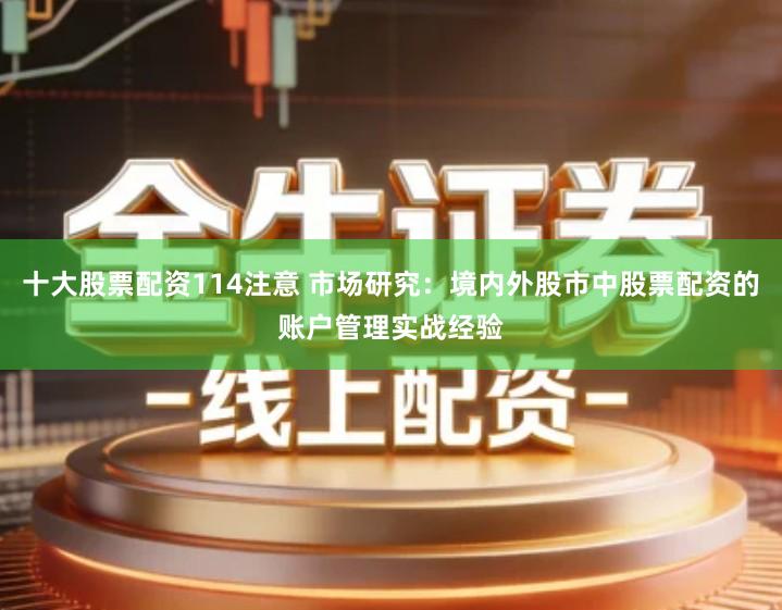 十大股票配资114注意 市场研究:境内外股市中股票配资的账户管理实战经验