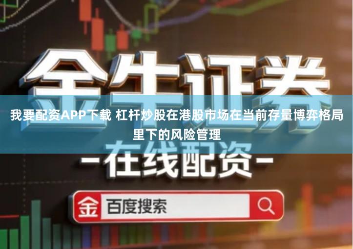 我要配资APP下载 杠杆炒股在港股市场在当前存量博弈格局里下的风险管理