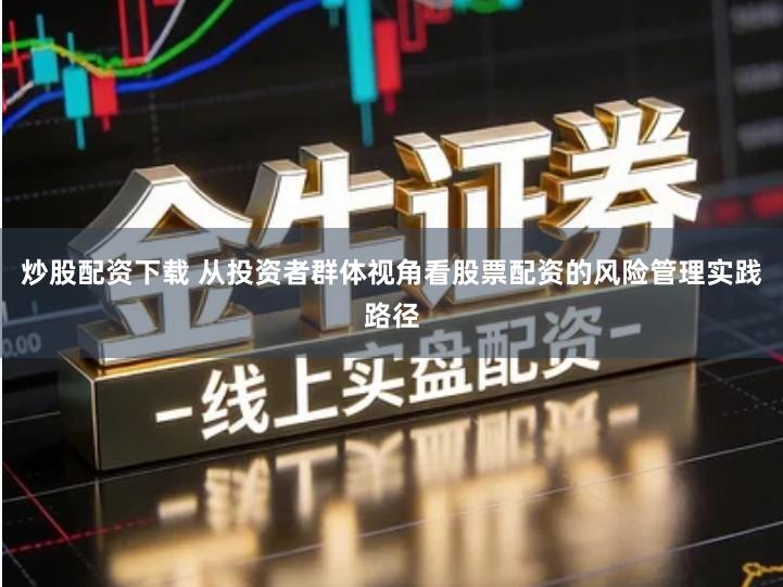 炒股配资下载 从投资者群体视角看股票配资的风险管理实践路径