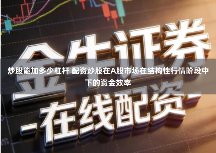 炒股能加多少杠杆 配资炒股在A股市场在结构性行情阶段中下的资金效率