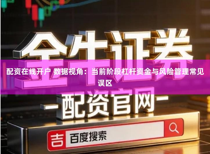 配资在线开户 数据视角:当前阶段杠杆资金与风险管理常见误区