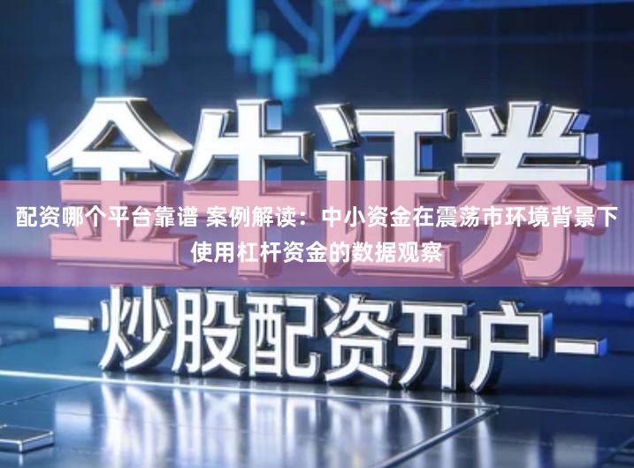 配资哪个平台靠谱 案例解读:中小资金在震荡市环境背景下使用杠杆资金的数据观察