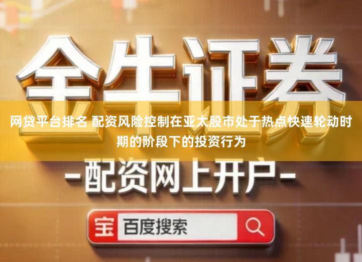 网贷平台排名 配资风险控制在亚太股市处于热点快速轮动时期的阶段下的投资行为
