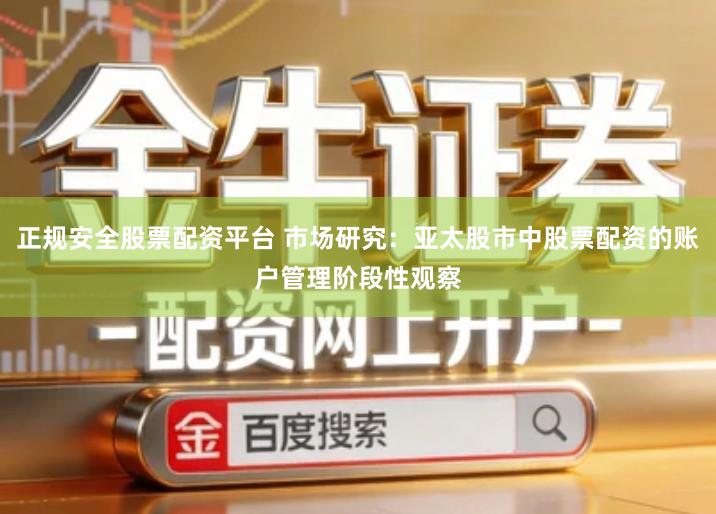 正规安全股票配资平台 市场研究：亚太股市中股票配资的账户管理阶段性观察