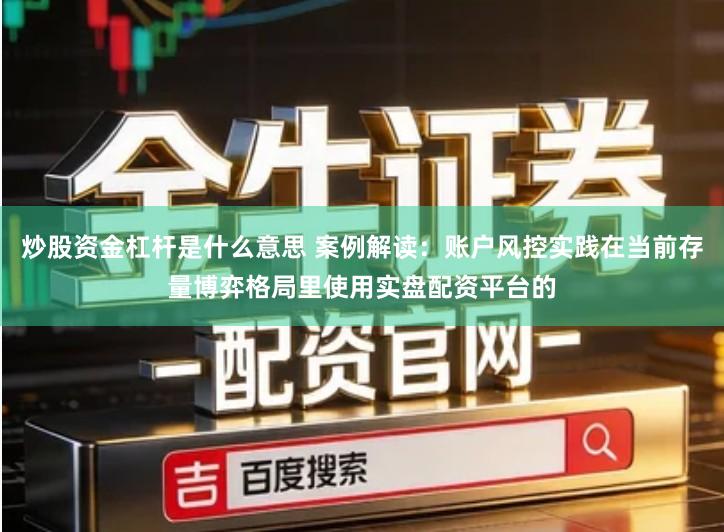 炒股资金杠杆是什么意思 案例解读：账户风控实践在当前存量博弈格局里使用实盘配资平台的