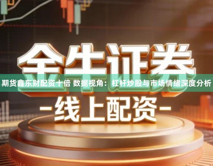 期货鑫东财配资十倍 数据视角：杠杆炒股与市场情绪深度分析