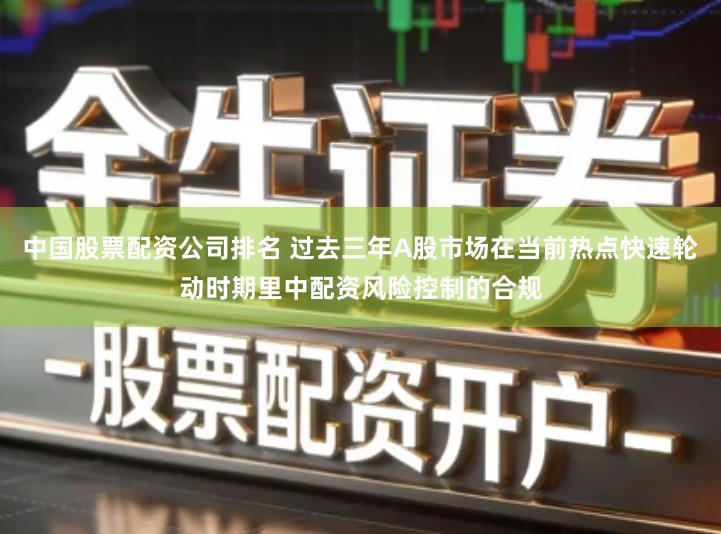 中国股票配资公司排名 过去三年A股市场在当前热点快速轮动时期里中配资风险控制的合规