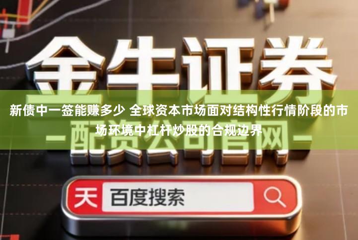 新债中一签能赚多少 全球资本市场面对结构性行情阶段的市场环境中杠杆炒股的合规边界