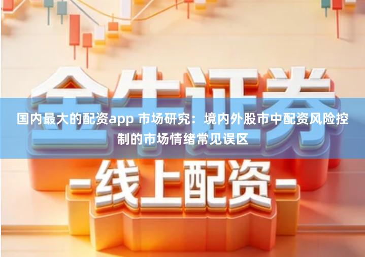 国内最大的配资app 市场研究：境内外股市中配资风险控制的市场情绪常见误区