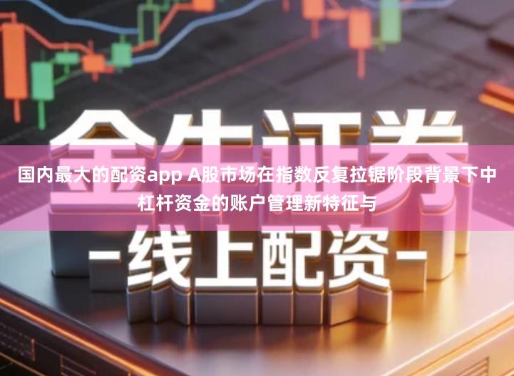 国内最大的配资app A股市场在指数反复拉锯阶段背景下中杠杆资金的账户管理新特征与