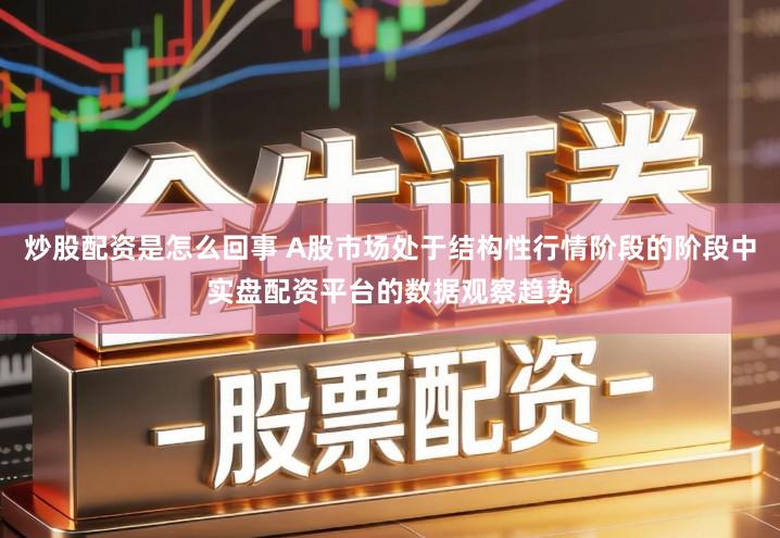 炒股配资是怎么回事 A股市场处于结构性行情阶段的阶段中实盘配资平台的数据观察趋势