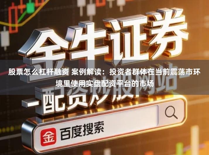 股票怎么杠杆融资 案例解读：投资者群体在当前震荡市环境里使用实盘配资平台的市场