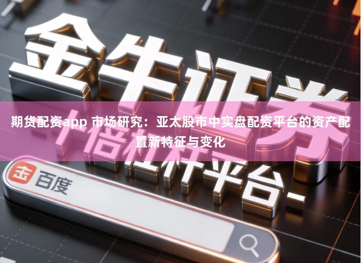 期货配资app 市场研究：亚太股市中实盘配资平台的资产配置新特征与变化