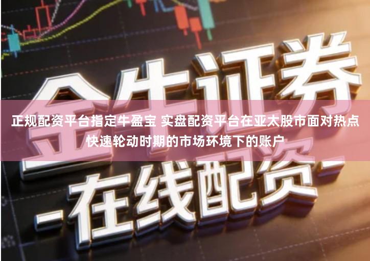 正规配资平台指定牛盈宝 实盘配资平台在亚太股市面对热点快速轮动时期的市场环境下的账户