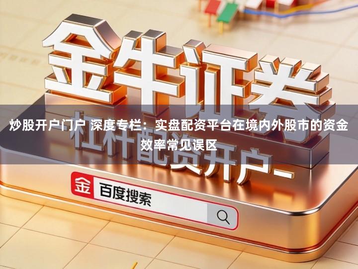 炒股开户门户 深度专栏：实盘配资平台在境内外股市的资金效率常见误区