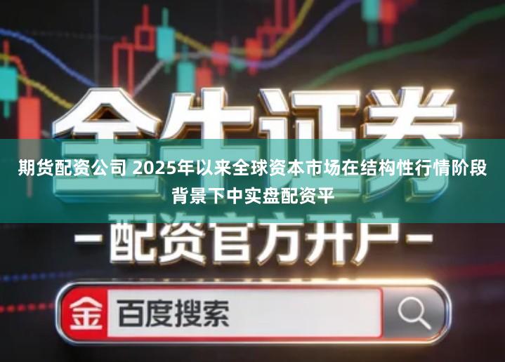 期货配资公司 2025年以来全球资本市场在结构性行情阶段背景下中实盘配资平