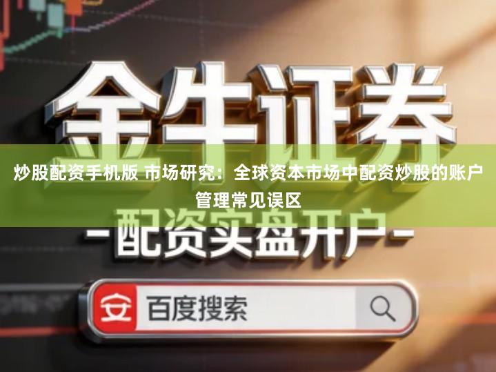 炒股配资手机版 市场研究：全球资本市场中配资炒股的账户管理常见误区