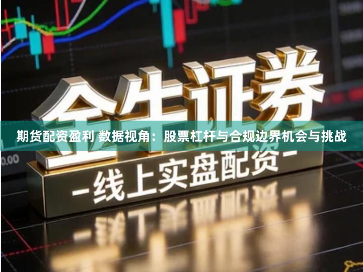 期货配资盈利 数据视角：股票杠杆与合规边界机会与挑战