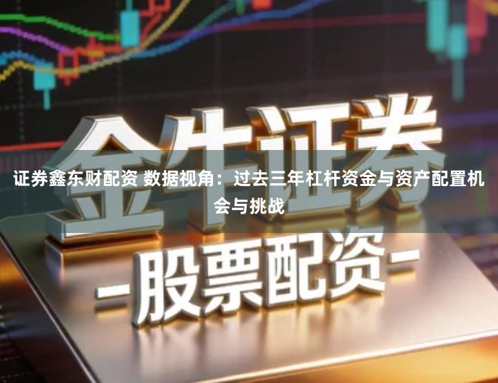 证券鑫东财配资 数据视角：过去三年杠杆资金与资产配置机会与挑战