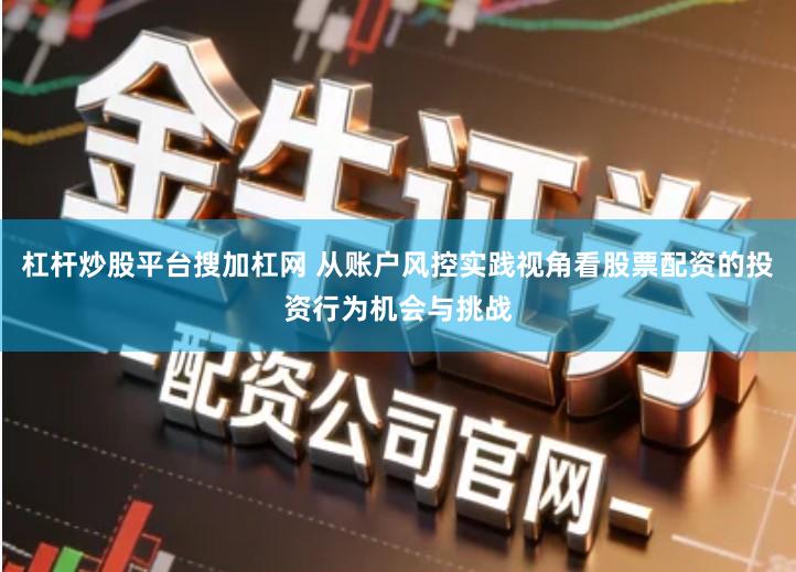 杠杆炒股平台搜加杠网 从账户风控实践视角看股票配资的投资行为机会与挑战