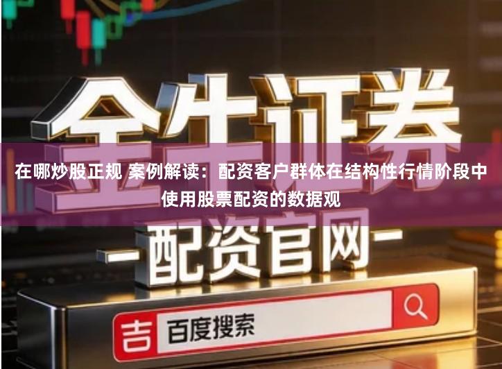 在哪炒股正规 案例解读：配资客户群体在结构性行情阶段中使用股票配资的数据观