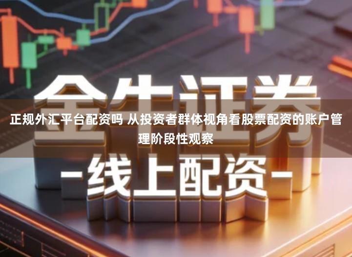 正规外汇平台配资吗 从投资者群体视角看股票配资的账户管理阶段性观察