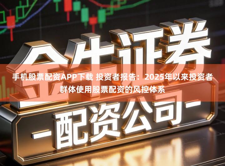 手机股票配资APP下载 投资者报告：2025年以来投资者群体使用股票配资的风控体系