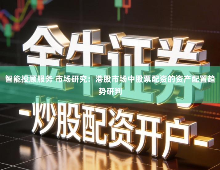 智能投顾服务 市场研究：港股市场中股票配资的资产配置趋势研判