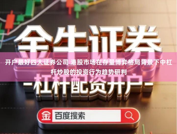开户最好四大证券公司 港股市场在存量博弈格局背景下中杠杆炒股的投资行为趋势研判