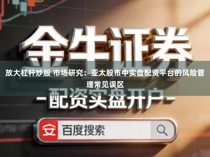 放大杠杆炒股 市场研究：亚太股市中实盘配资平台的风险管理常见误区