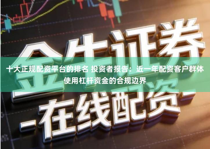 十大正规配资平台的排名 投资者报告：近一年配资客户群体使用杠杆资金的合规边界