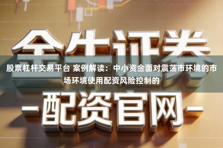 股票杠杆交易平台 案例解读：中小资金面对震荡市环境的市场环境使用配资风险控制的