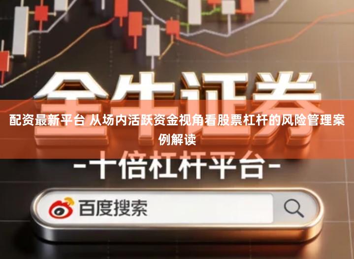 配资最新平台 从场内活跃资金视角看股票杠杆的风险管理案例解读