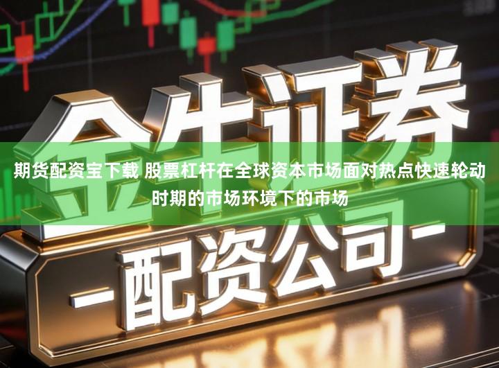 期货配资宝下载 股票杠杆在全球资本市场面对热点快速轮动时期的市场环境下的市场