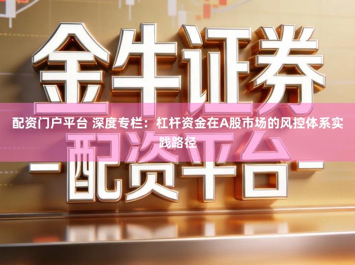 配资门户平台 深度专栏：杠杆资金在A股市场的风控体系实践路径