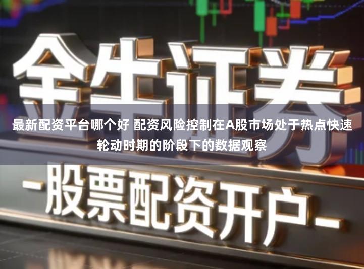 最新配资平台哪个好 配资风险控制在A股市场处于热点快速轮动时期的阶段下的数据观察