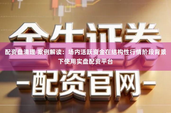 配资盘清理 案例解读:场内活跃资金在结构性行情阶段背景下使用实盘配资平台