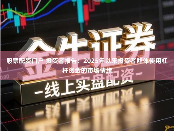 股票配资门户 投资者报告:2025年以来投资者群体使用杠杆资金的市场情绪