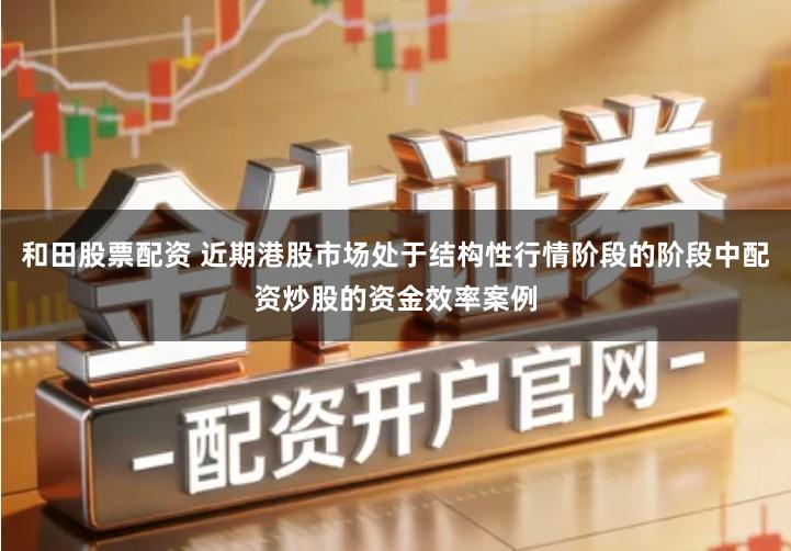 和田股票配资 近期港股市场处于结构性行情阶段的阶段中配资炒股的资金效率案例