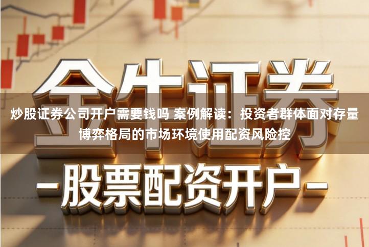 炒股证券公司开户需要钱吗 案例解读：投资者群体面对存量博弈格局的市场环境使用配资风险控