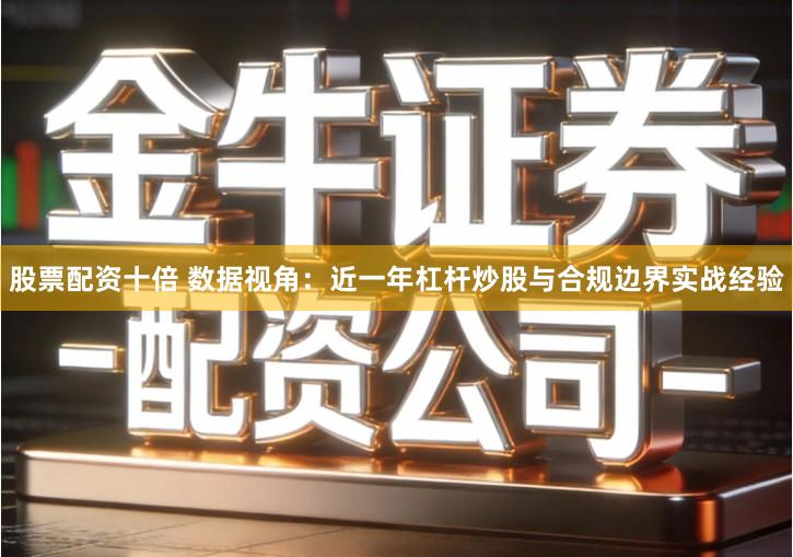 股票配资十倍 数据视角：近一年杠杆炒股与合规边界实战经验
