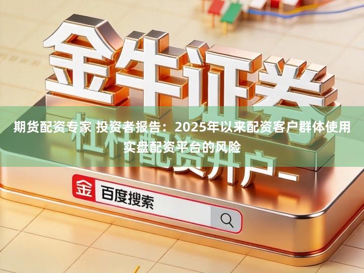 期货配资专家 投资者报告：2025年以来配资客户群体使用实盘配资平台的风险